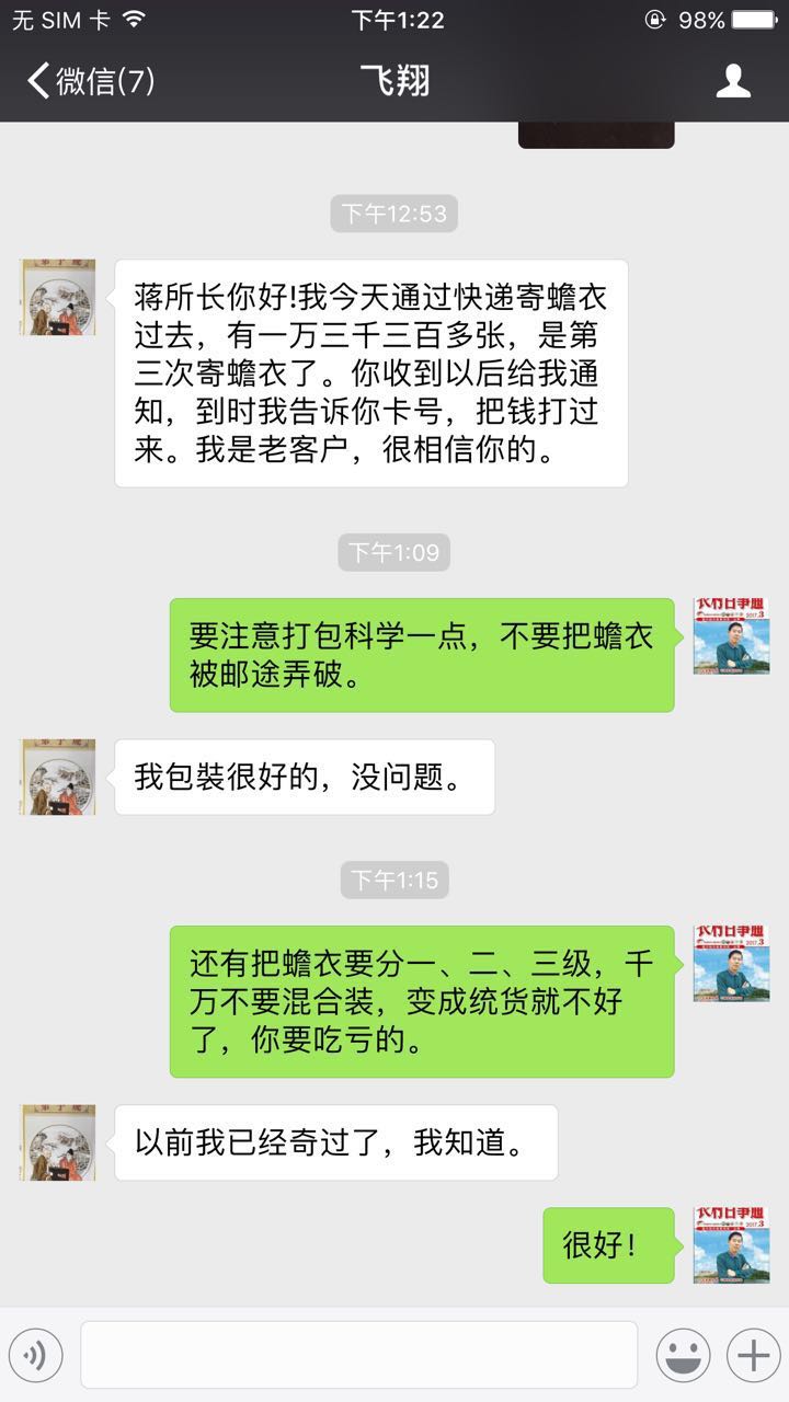飞翔:蒋所长你好:我今天通过快递寄蟾衣过去,有一万三千三百多张,是第三次寄蟾衣了。你收到以后给我通知,到时我告诉你卡号,把钱打过来。我是老客户,很相信你的。蒋张林:要注意打包科学一点,不要把蟾衣被邮途弄破。还要把蟾衣要按大小分级,千万不要混装,变成统货就不好了。飞翔:我知道。蒋张林:很好。.jpg