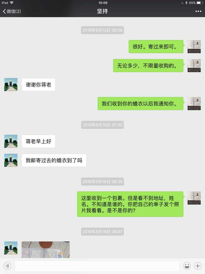 坚持:蒋张林:无论多少,不限量收购的。坚持:谢谢你蒋老!蒋张林:我们收到你的蟾衣以后我通知你。蒋老早上好。我邮寄过去的蟾衣到了吗?蒋张林:这里收到一个包裹,但是看不到地址,姓名,不知道是谁的。你把自己的单子发个照片我看看,是不是你的。.jpg