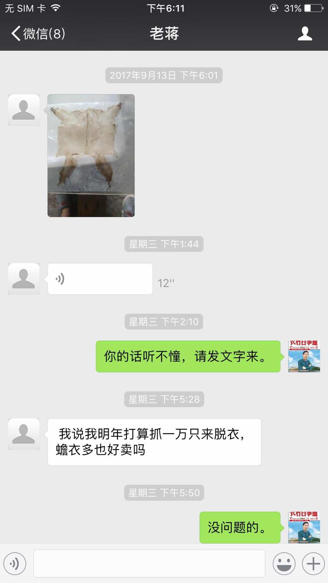 老蒋:微信发来一张蟾衣图片:语音。蒋张林:你的话听不懂,请发文字来。老蒋:我说我明年打算抓一万只来脱衣,蟾衣多也好卖吗?蒋张林:没问题的。.jpg